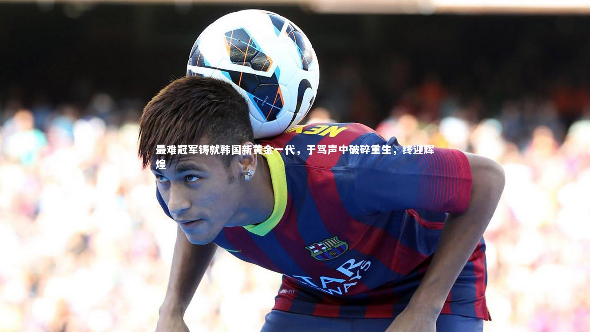 最难冠军铸就韩国新黄金一代，于骂声中破碎重生，终迎辉煌