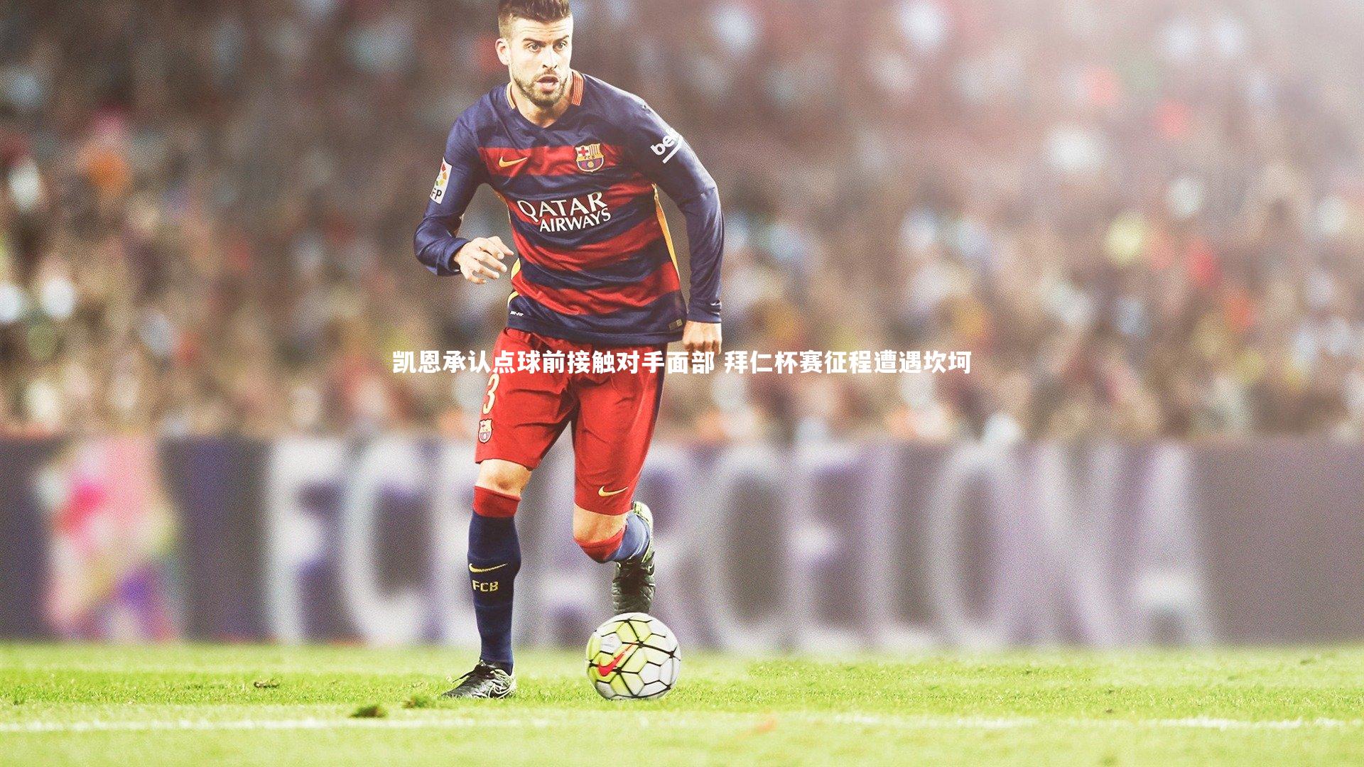 凯恩承认点球前接触对手面部 拜仁杯赛征程遭遇坎坷