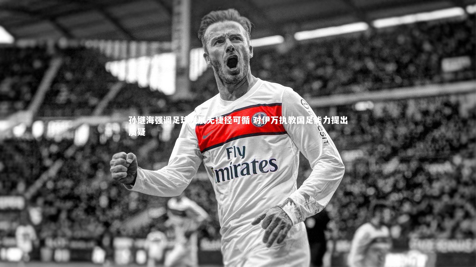 孙继海强调足球发展无捷径可循 对伊万执教国足能力提出质疑