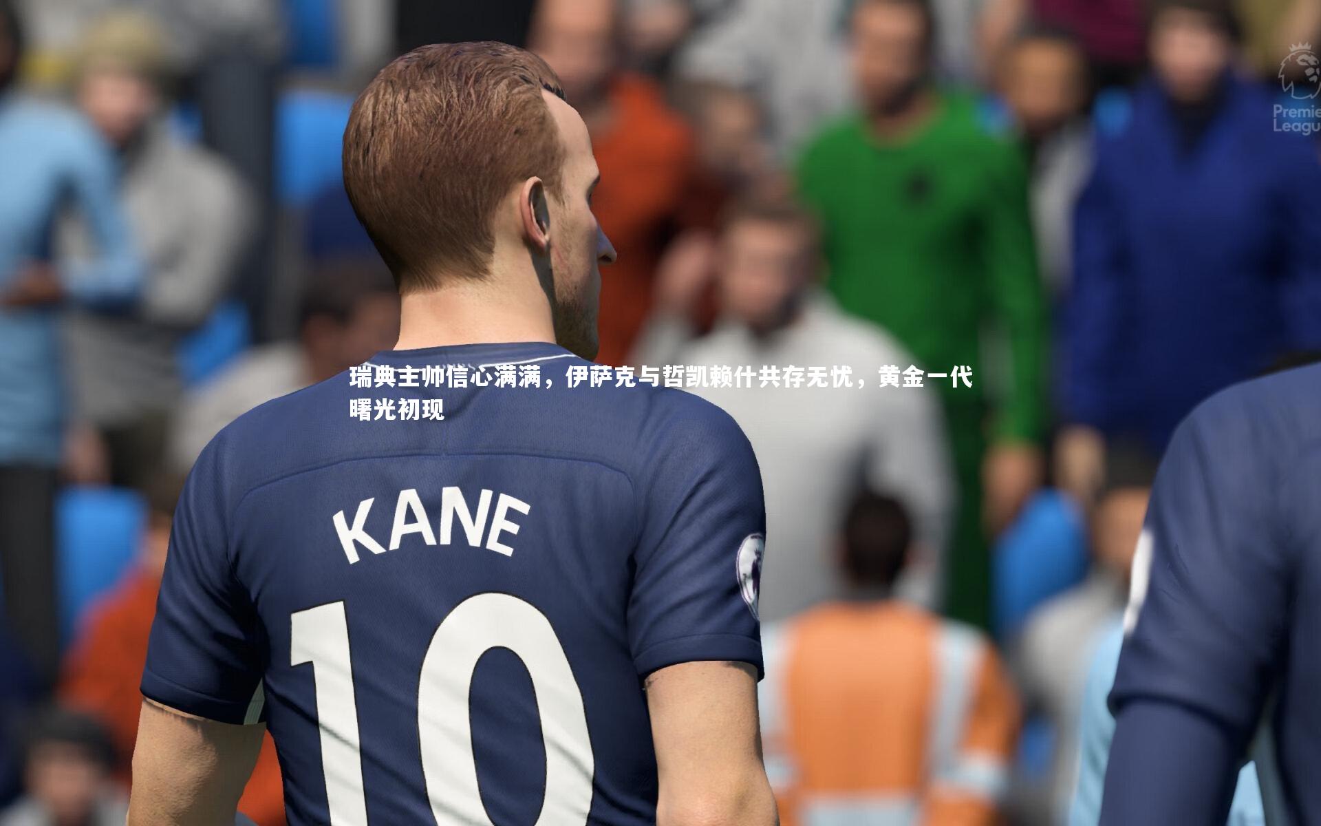 竞技宝官方网站|瑞典主帅信心满满，伊萨克与哲凯赖什共存无忧，黄金一代曙光初现